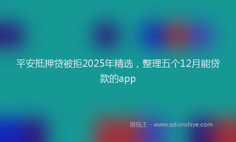平安抵押贷被拒2025年精选，整理五个12月能贷款的app