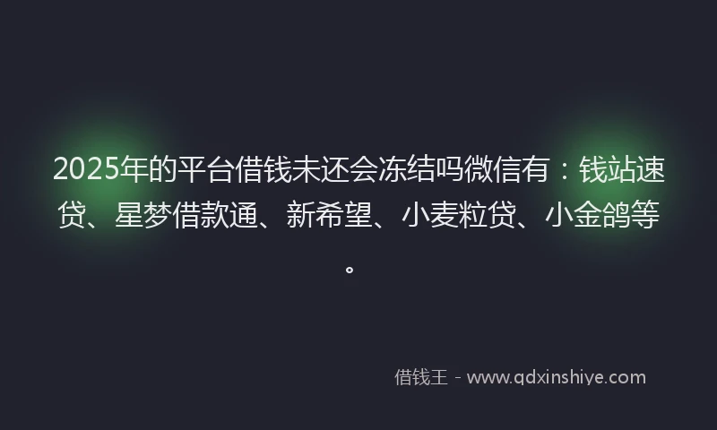 2025年的平台借钱未还会冻结吗微信有：钱站速贷、星梦借款通、新希望、小麦粒贷、小金鸽等。