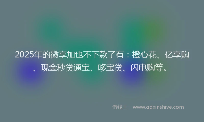 2025年的微享加也不下款了有：橙心花、亿享购、现金秒贷通宝、哆宝贷、闪电购等。