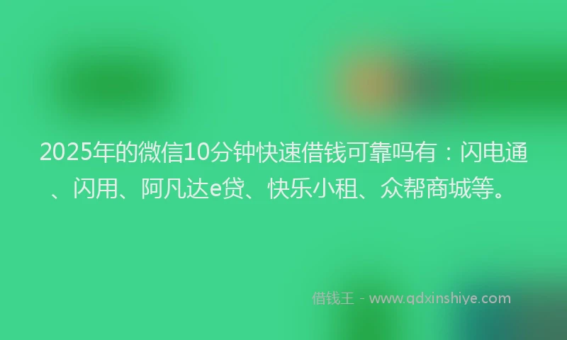 2025年的微信10分钟快速借钱可靠吗有：闪电通、闪用、阿凡达e贷、快乐小租、众帮商城等。
