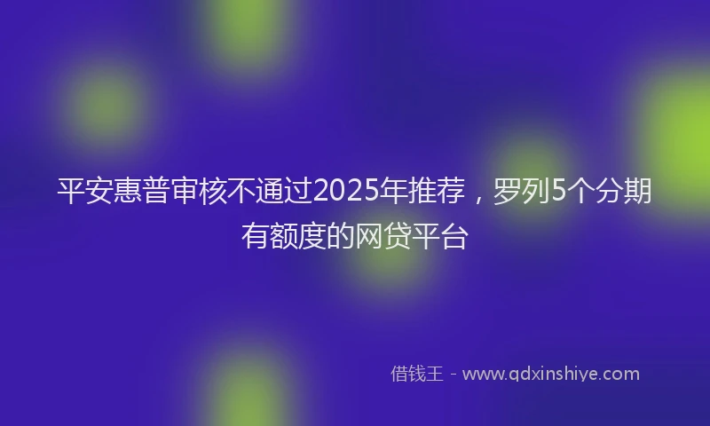 平安惠普审核不通过2025年推荐，罗列5个分期有额度的网贷平台