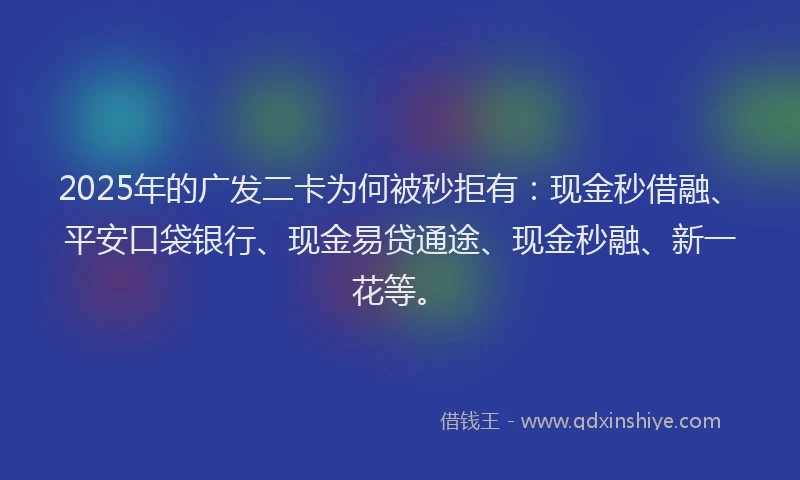 2025年的广发二卡为何被秒拒有：现金秒借融、平安口袋银行、现金易贷通途、现金秒融、新一花等。