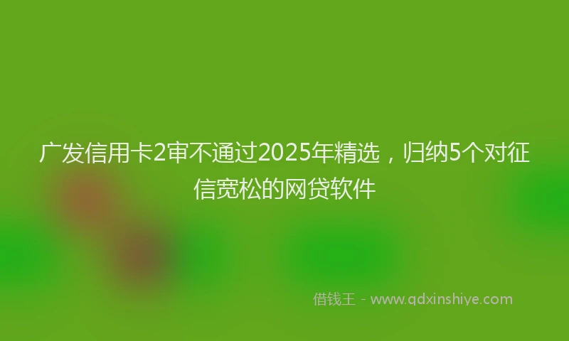 广发信用卡2审不通过2025年精选，归纳5个对征信宽松的网贷软件