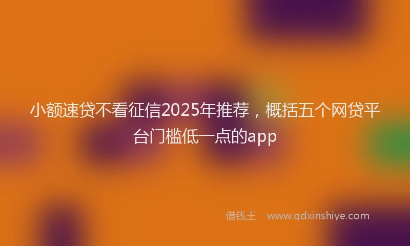 小额速贷不看征信2025年推荐，概括五个网贷平台门槛低一点的app