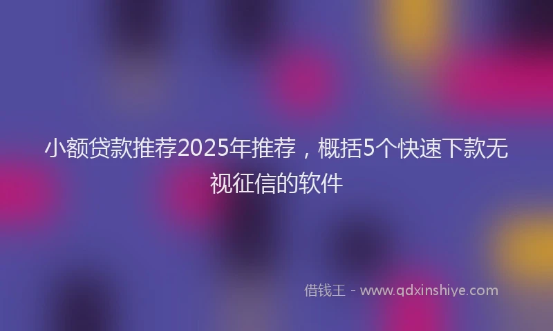 小额贷款推荐2025年推荐，概括5个快速下款无视征信的软件