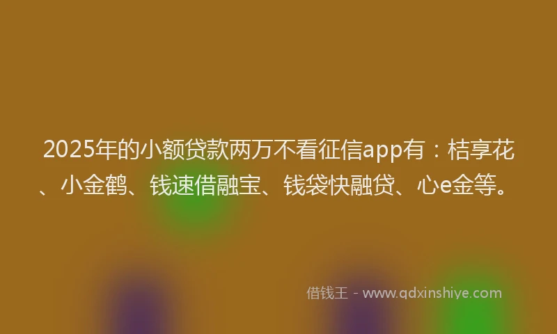 2025年的小额贷款两万不看征信app有：桔享花、小金鹤、钱速借融宝、钱袋快融贷、心e金等。