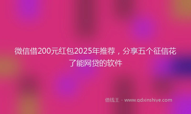 微信借200元红包2025年推荐，分享五个征信花了能网贷的软件