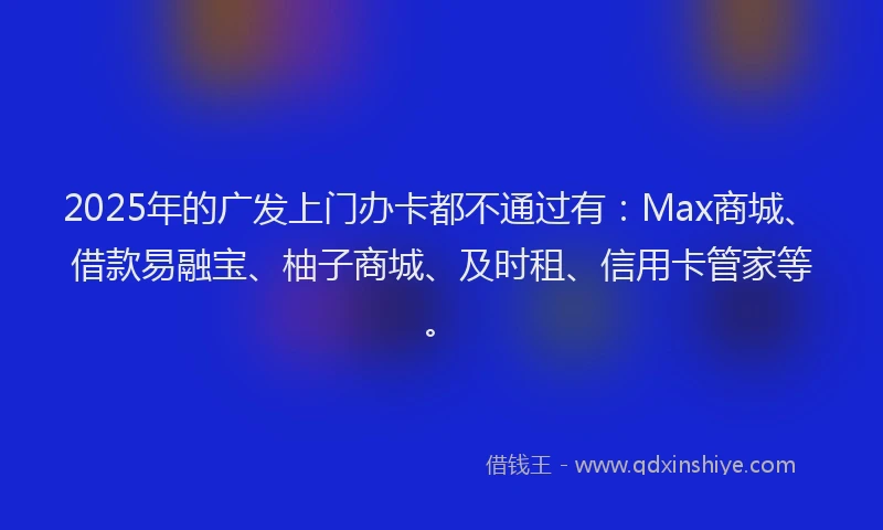 2025年的广发上门办卡都不通过有：Max商城、借款易融宝、柚子商城、及时租、信用卡管家等。