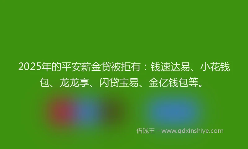 2025年的平安薪金贷被拒有：钱速达易、小花钱包、龙龙享、闪贷宝易、金亿钱包等。