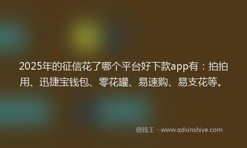 2025年的征信花了哪个平台好下款app有：拍拍用、迅捷宝钱包、零花罐、易速购、易支花等。