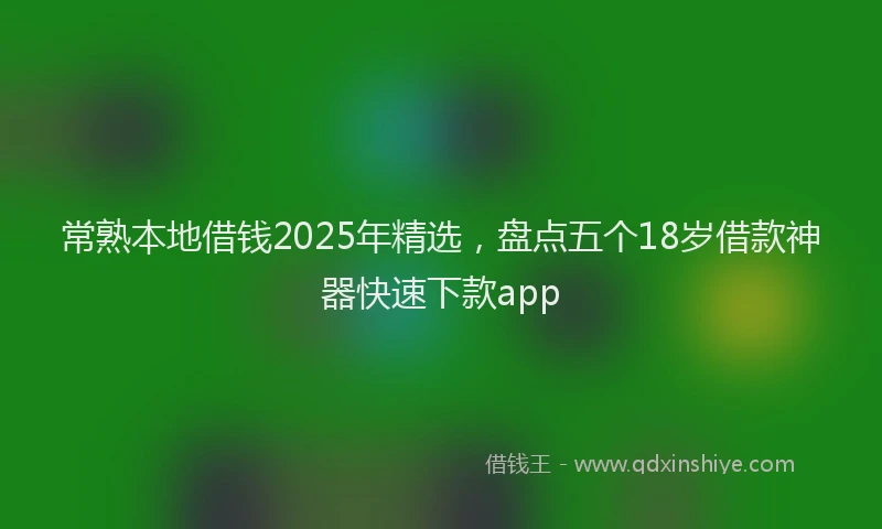 常熟本地借钱2025年精选，盘点五个18岁借款神器快速下款app