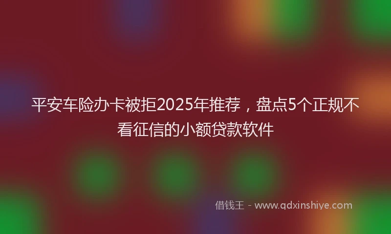 平安车险办卡被拒2025年推荐，盘点5个正规不看征信的小额贷款软件