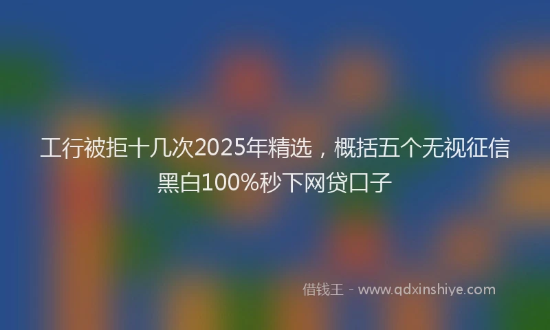 工行被拒十几次2025年精选，概括五个无视征信黑白100%秒下网贷口子