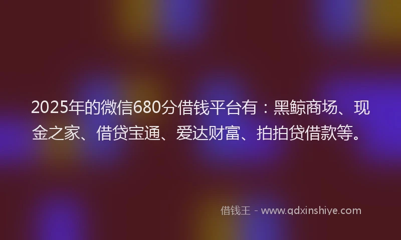 2025年的微信680分借钱平台有：黑鲸商场、现金之家、借贷宝通、爱达财富、拍拍贷借款等。