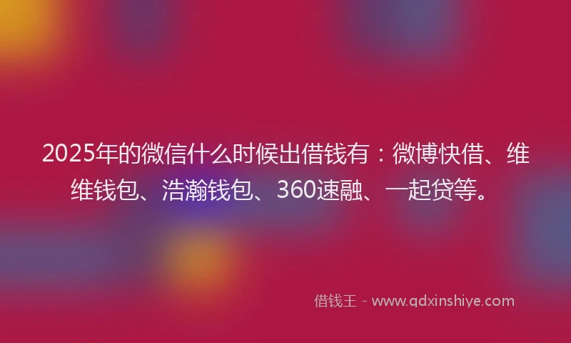 2025年的微信什么时候出借钱有：微博快借、维维钱包、浩瀚钱包、360速融、一起贷等。