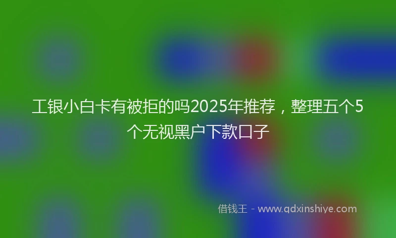 工银小白卡有被拒的吗2025年推荐，整理五个5个无视黑户下款口子