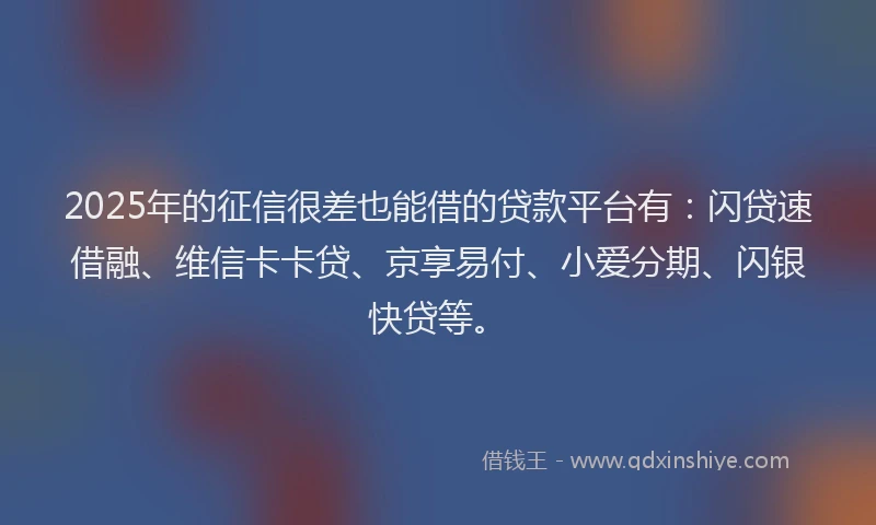 2025年的征信很差也能借的贷款平台有：闪贷速借融、维信卡卡贷、京享易付、小爱分期、闪银快贷等。