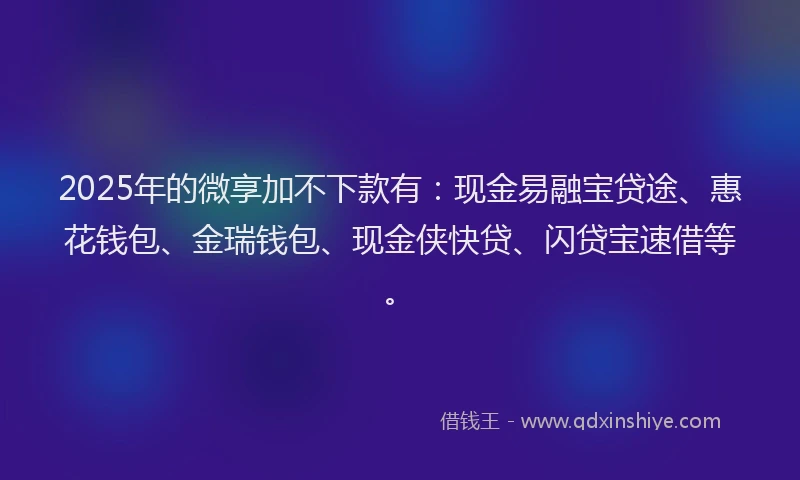 2025年的微享加不下款有：现金易融宝贷途、惠花钱包、金瑞钱包、现金侠快贷、闪贷宝速借等。