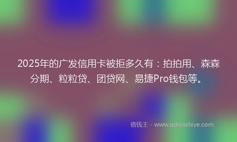 2025年的广发信用卡被拒多久有：拍拍用、森森分期、粒粒贷、团贷网、易捷Pro钱包等。