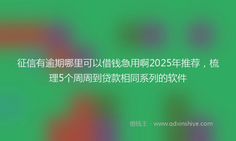 征信有逾期哪里可以借钱急用啊2025年推荐，梳理5个周周到贷款相同系列的软件
