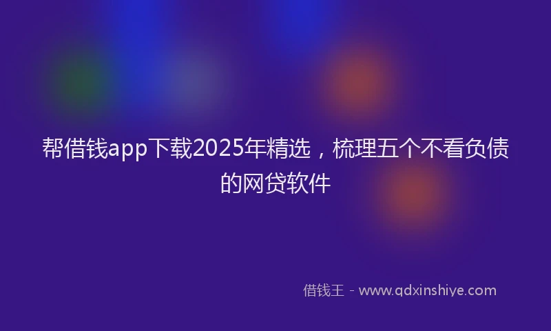 帮借钱app下载2025年精选，梳理五个不看负债的网贷软件