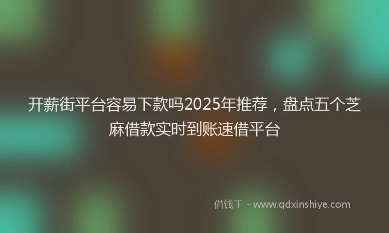 开薪街平台容易下款吗2025年推荐，盘点五个芝麻借款实时到账速借平台