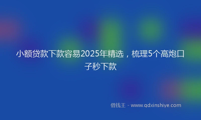 小额贷款下款容易2025年精选，梳理5个高炮口子秒下款