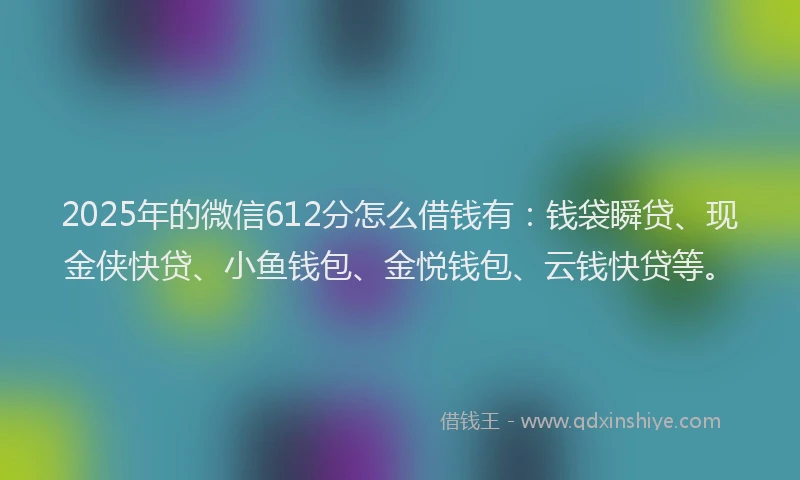 2025年的微信612分怎么借钱有：钱袋瞬贷、现金侠快贷、小鱼钱包、金悦钱包、云钱快贷等。
