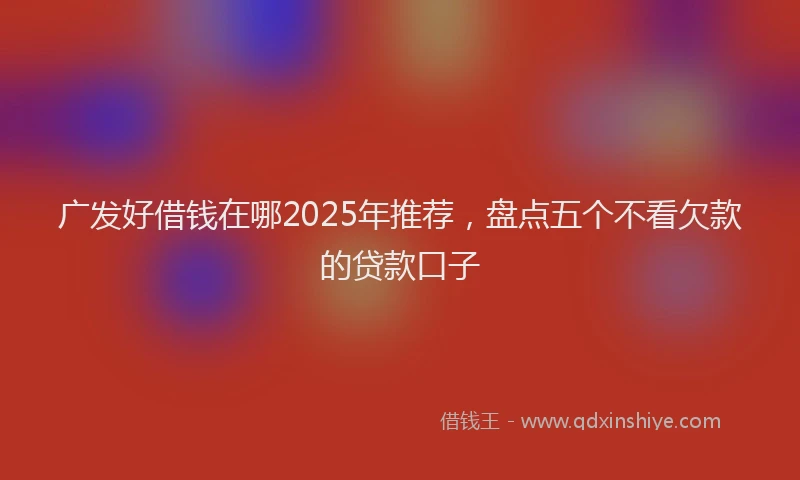 广发好借钱在哪2025年推荐，盘点五个不看欠款的贷款口子