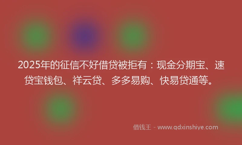 2025年的征信不好借贷被拒有：现金分期宝、速贷宝钱包、祥云贷、多多易购、快易贷通等。