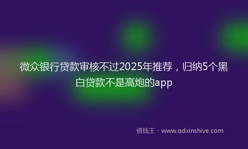 微众银行贷款审核不过2025年推荐，归纳5个黑白贷款不是高炮的app