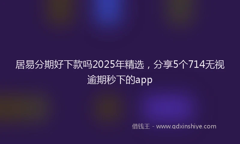 居易分期好下款吗2025年精选，分享5个714无视逾期秒下的app
