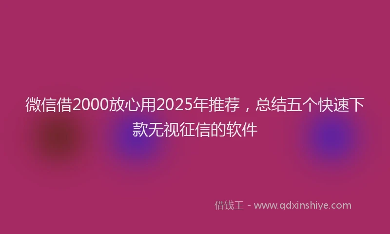 微信借2000放心用2025年推荐，总结五个快速下款无视征信的软件