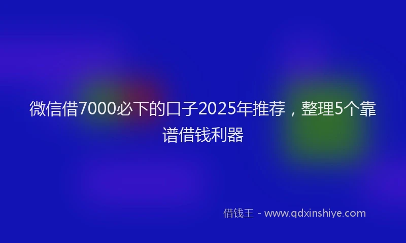 微信借7000必下的口子2025年推荐，整理5个靠谱借钱利器