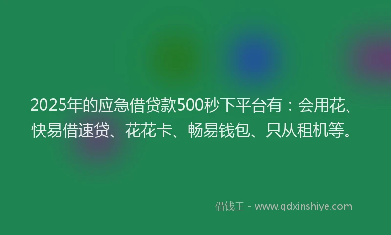 2025年的应急借贷款500秒下平台有：会用花、快易借速贷、花花卡、畅易钱包、只从租机等。