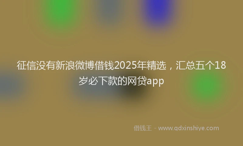 征信没有新浪微博借钱2025年精选，汇总五个18岁必下款的网贷app