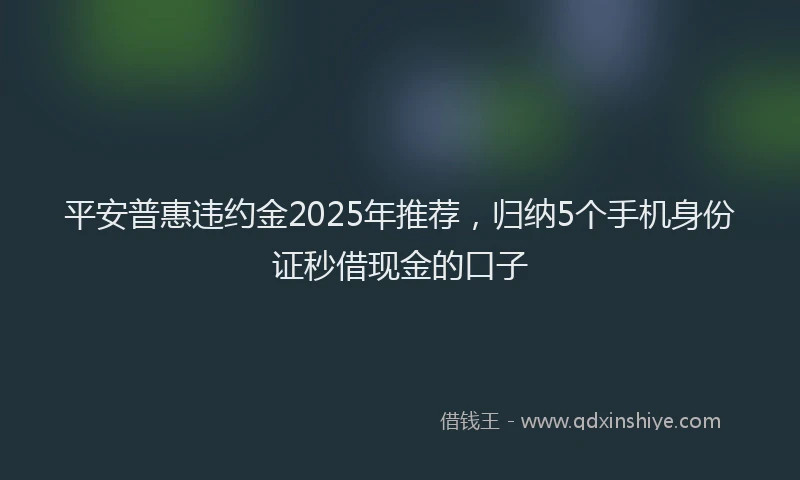 平安普惠违约金2025年推荐，归纳5个手机身份证秒借现金的口子
