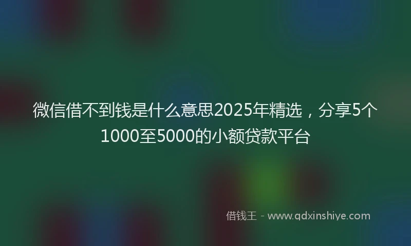 微信借不到钱是什么意思2025年精选，分享5个1000至5000的小额贷款平台
