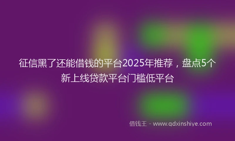 征信黑了还能借钱的平台2025年推荐，盘点5个新上线贷款平台门槛低平台
