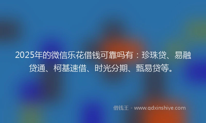 2025年的微信乐花借钱可靠吗有：珍珠贷、易融贷通、柯基速借、时光分期、甄易贷等。