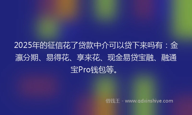 2025年的征信花了贷款中介可以贷下来吗有：金瀛分期、易得花、享来花、现金易贷宝融、融通宝Pro钱包等。