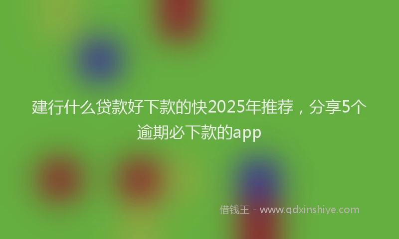 建行什么贷款好下款的快2025年推荐，分享5个逾期必下款的app