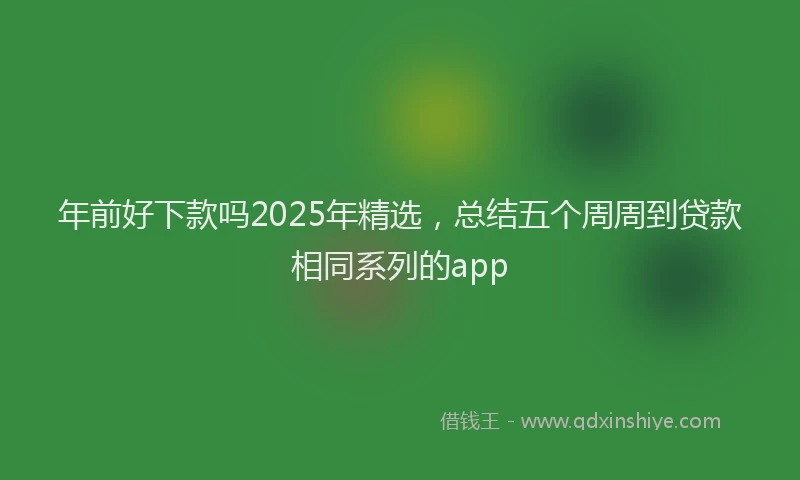 年前好下款吗2025年精选，总结五个周周到贷款相同系列的app