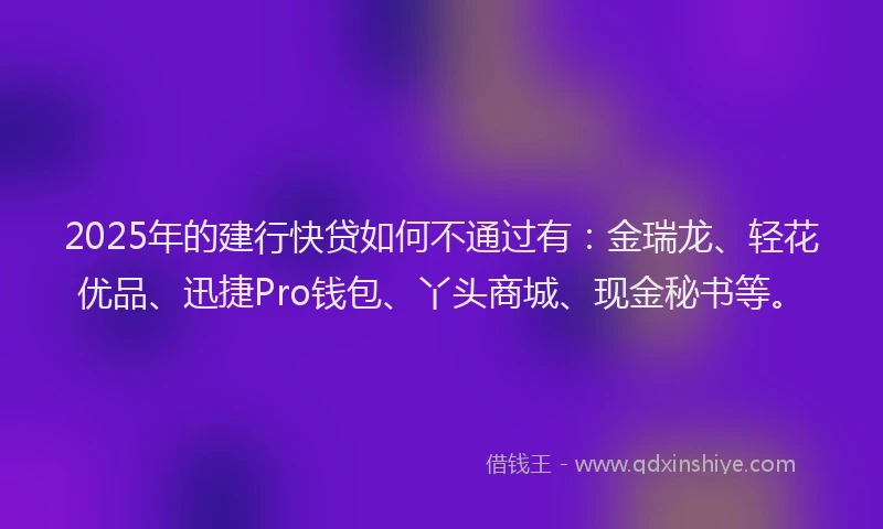 2025年的建行快贷如何不通过有：金瑞龙、轻花优品、迅捷Pro钱包、丫头商城、现金秘书等。