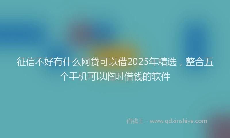 征信不好有什么网贷可以借2025年精选，整合五个手机可以临时借钱的软件
