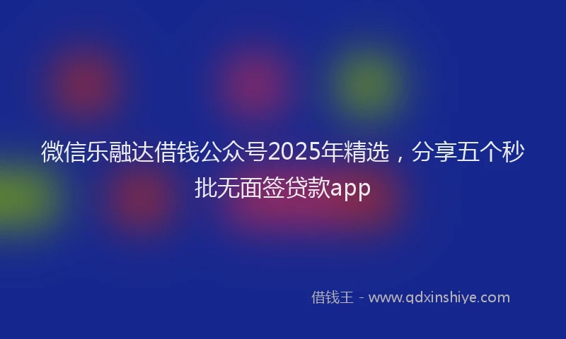 微信乐融达借钱公众号2025年精选，分享五个秒批无面签贷款app