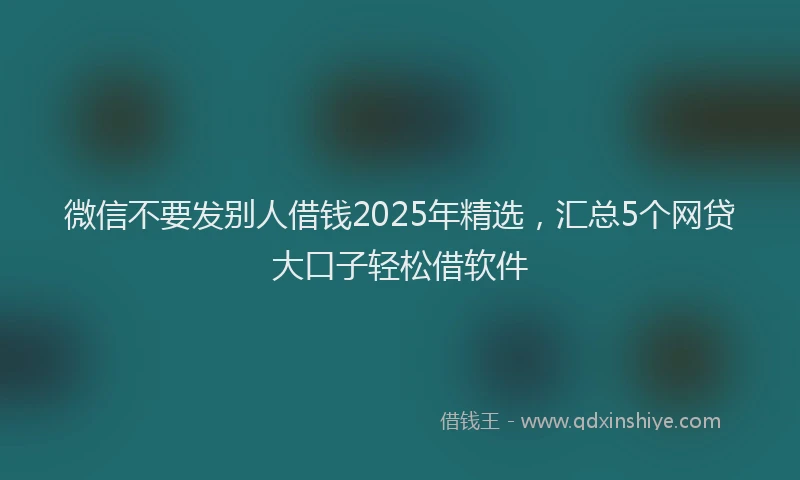 微信不要发别人借钱2025年精选，汇总5个网贷大口子轻松借软件