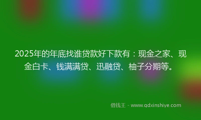 2025年的年底找谁贷款好下款有：现金之家、现金白卡、钱满满贷、迅融贷、柚子分期等。