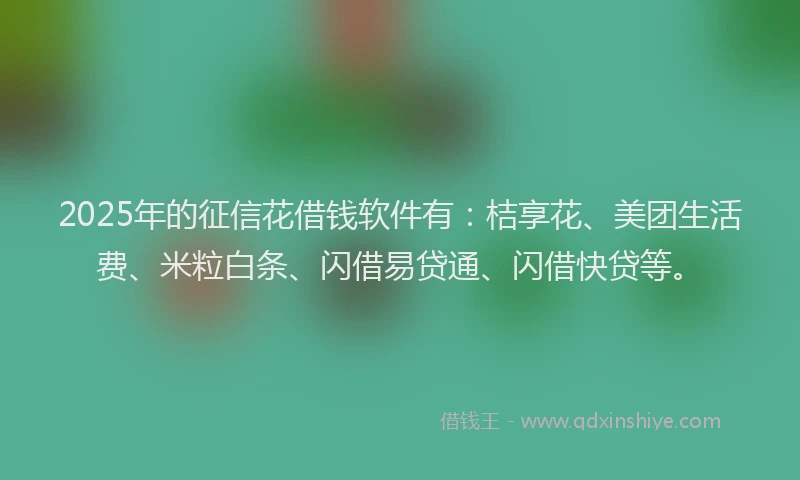 2025年的征信花借钱软件有：桔享花、美团生活费、米粒白条、闪借易贷通、闪借快贷等。