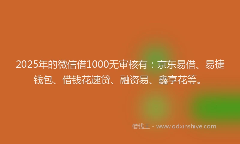 2025年的微信借1000无审核有：京东易借、易捷钱包、借钱花速贷、融资易、鑫享花等。